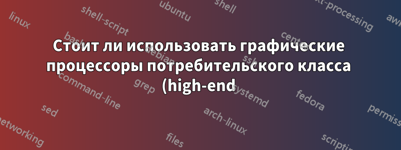 Стоит ли использовать графические процессоры потребительского класса (high-end) на сервере?