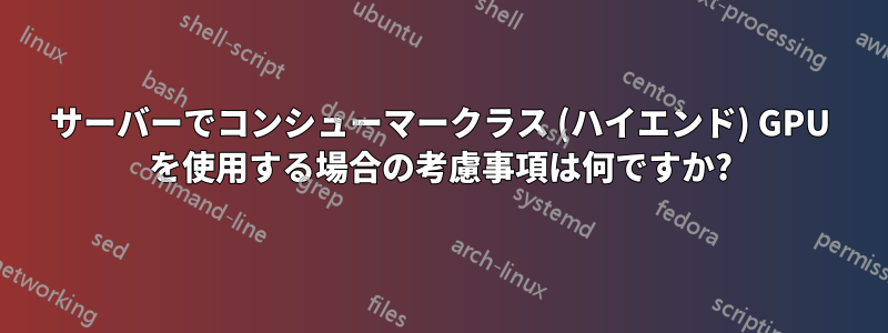 サーバーでコンシューマークラス (ハイエンド) GPU を使用する場合の考慮事項は何ですか?