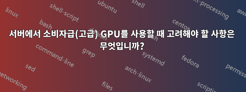 서버에서 소비자급(고급) GPU를 사용할 때 고려해야 할 사항은 무엇입니까?