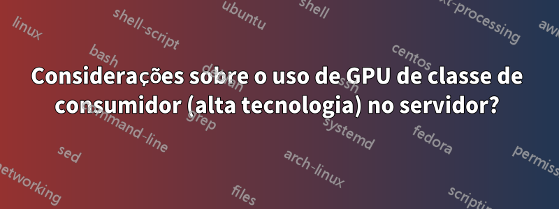 Considerações sobre o uso de GPU de classe de consumidor (alta tecnologia) no servidor?