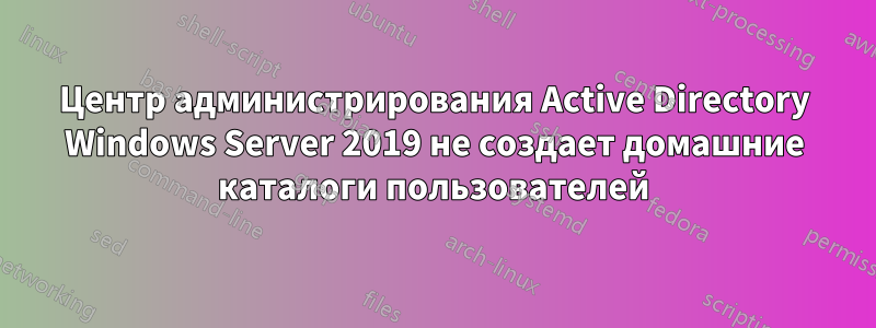 Центр администрирования Active Directory Windows Server 2019 не создает домашние каталоги пользователей