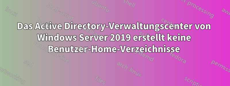 Das Active Directory-Verwaltungscenter von Windows Server 2019 erstellt keine Benutzer-Home-Verzeichnisse