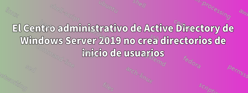 El Centro administrativo de Active Directory de Windows Server 2019 no crea directorios de inicio de usuarios