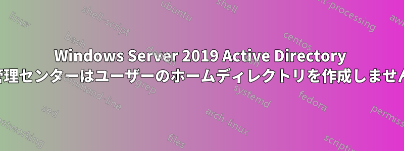 Windows Server 2019 Active Directory 管理センターはユーザーのホームディレクトリを作成しません