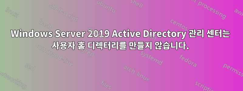 Windows Server 2019 Active Directory 관리 센터는 사용자 홈 디렉터리를 만들지 않습니다.