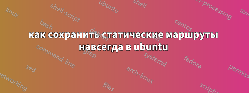 как сохранить статические маршруты навсегда в ubuntu