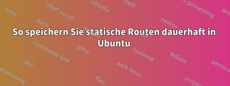 So speichern Sie statische Routen dauerhaft in Ubuntu