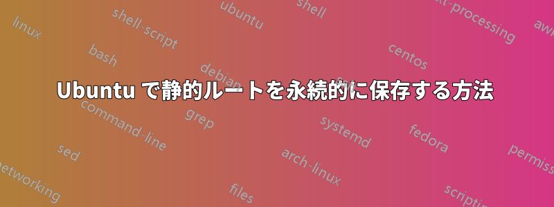 Ubuntu で静的ルートを永続的に保存する方法