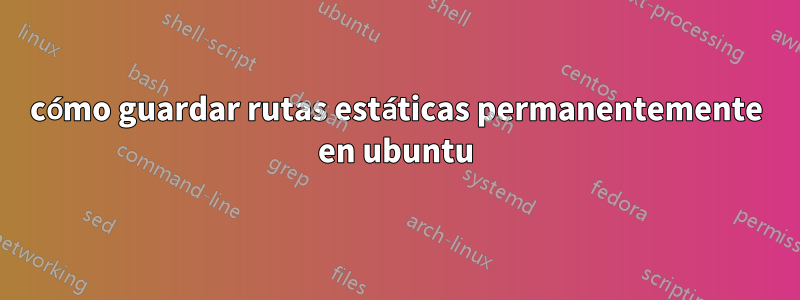 cómo guardar rutas estáticas permanentemente en ubuntu