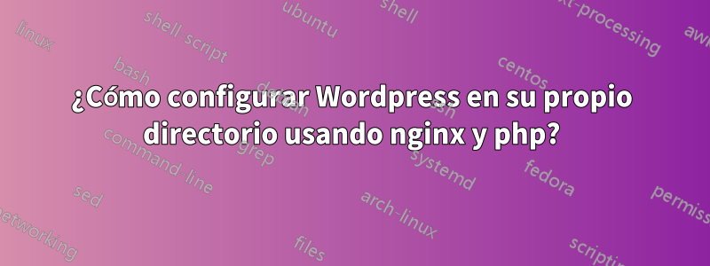 ¿Cómo configurar Wordpress en su propio directorio usando nginx y php?