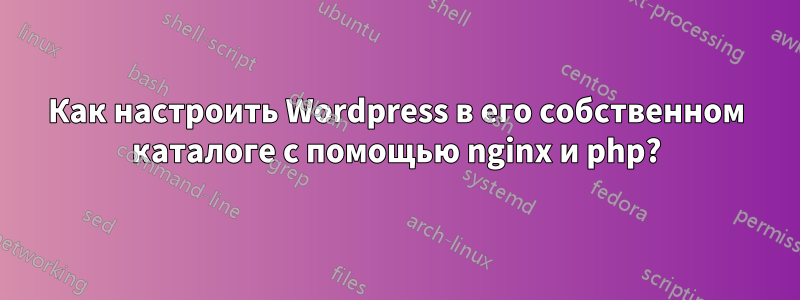 Как настроить Wordpress в его собственном каталоге с помощью nginx и php?