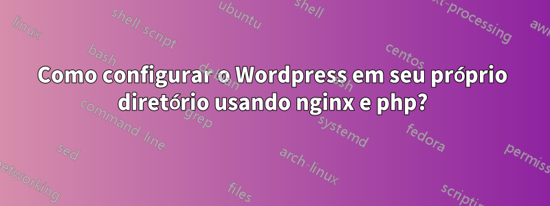 Como configurar o Wordpress em seu próprio diretório usando nginx e php?