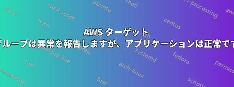 AWS ターゲット グループは異常を報告しますが、アプリケーションは正常です