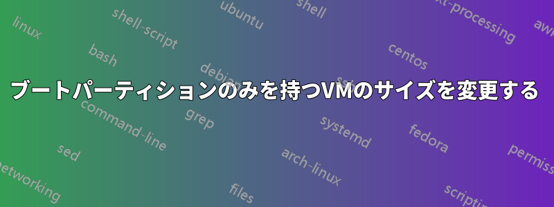 ブートパーティションのみを持つVMのサイズを変更する