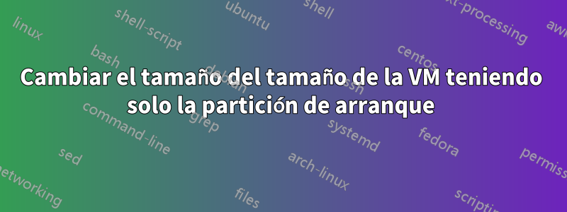 Cambiar el tamaño del tamaño de la VM teniendo solo la partición de arranque