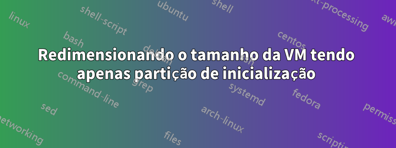 Redimensionando o tamanho da VM tendo apenas partição de inicialização