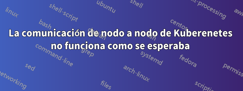 La comunicación de nodo a nodo de Kuberenetes no funciona como se esperaba