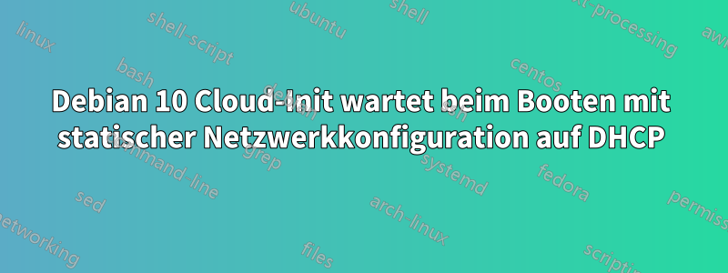 Debian 10 Cloud-Init wartet beim Booten mit statischer Netzwerkkonfiguration auf DHCP