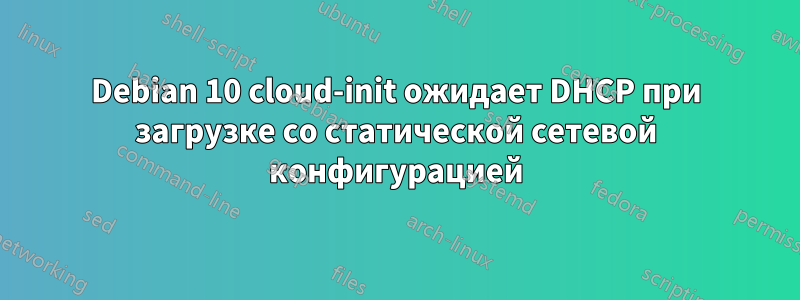 Debian 10 cloud-init ожидает DHCP при загрузке со статической сетевой конфигурацией