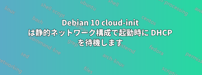 Debian 10 cloud-init は静的ネットワーク構成で起動時に DHCP を待機します