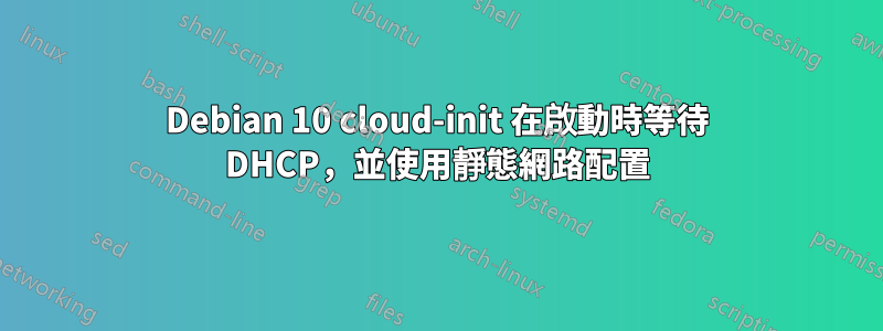 Debian 10 cloud-init 在啟動時等待 DHCP，並使用靜態網路配置