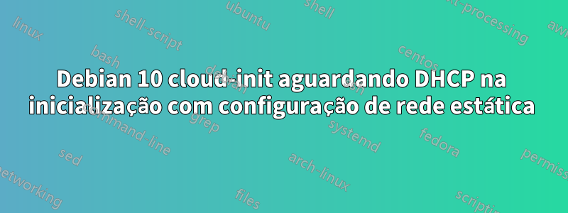 Debian 10 cloud-init aguardando DHCP na inicialização com configuração de rede estática