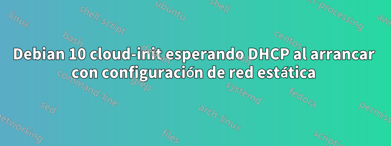 Debian 10 cloud-init esperando DHCP al arrancar con configuración de red estática