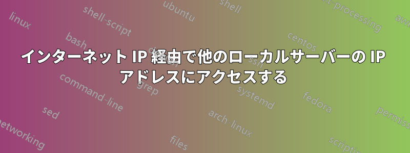 インターネット IP 経由で他のローカルサーバーの IP アドレスにアクセスする