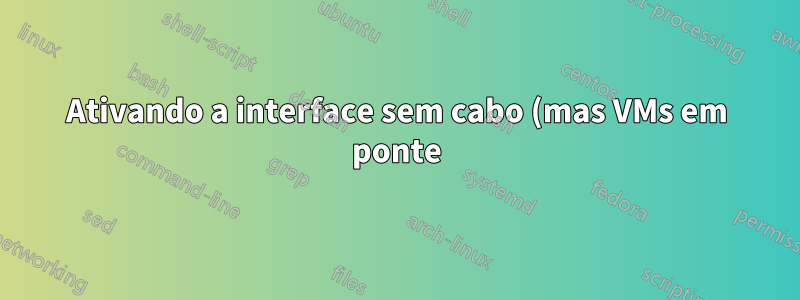 Ativando a interface sem cabo (mas VMs em ponte)