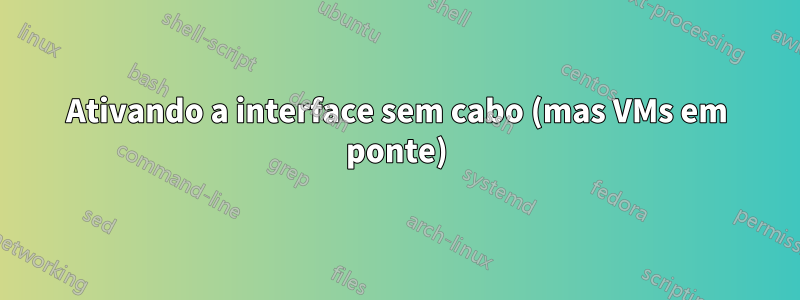 Ativando a interface sem cabo (mas VMs em ponte)