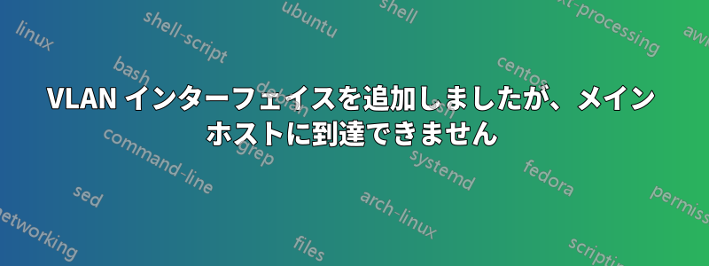 VLAN インターフェイスを追加しましたが、メイン ホストに到達できません