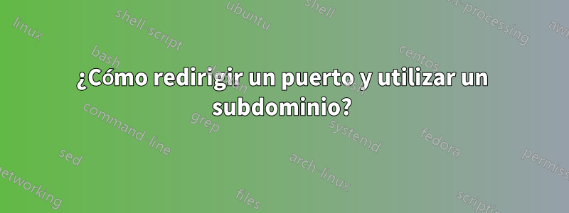 ¿Cómo redirigir un puerto y utilizar un subdominio?