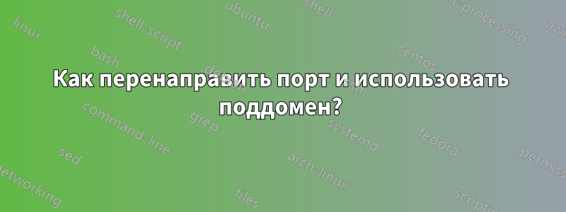 Как перенаправить порт и использовать поддомен?