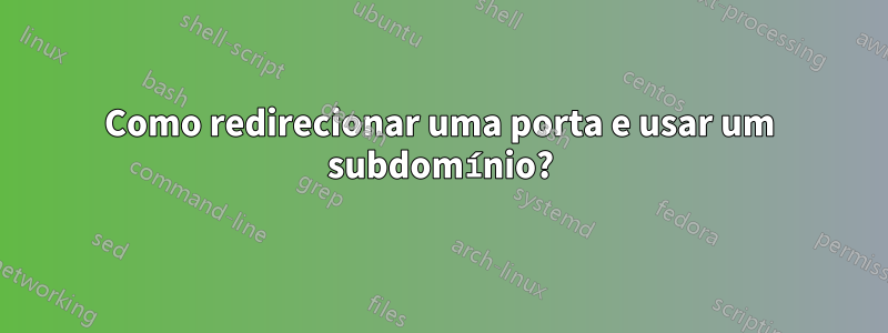 Como redirecionar uma porta e usar um subdomínio?