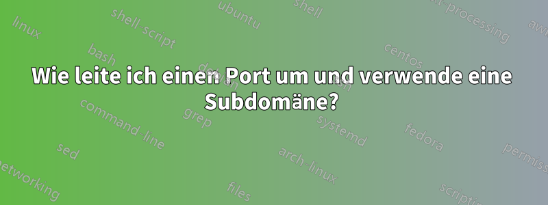 Wie leite ich einen Port um und verwende eine Subdomäne?