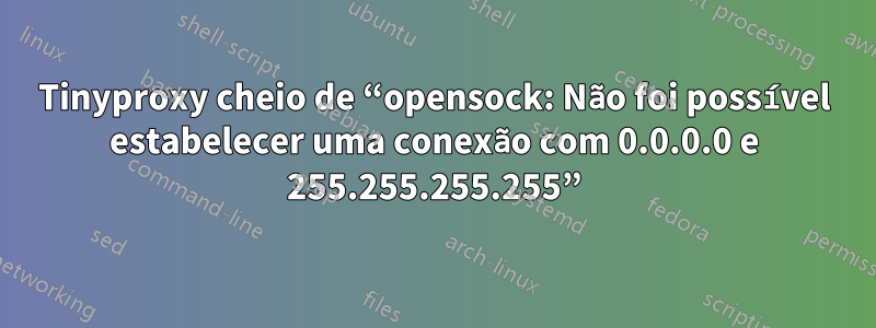 Tinyproxy cheio de “opensock: Não foi possível estabelecer uma conexão com 0.0.0.0 e 255.255.255.255”