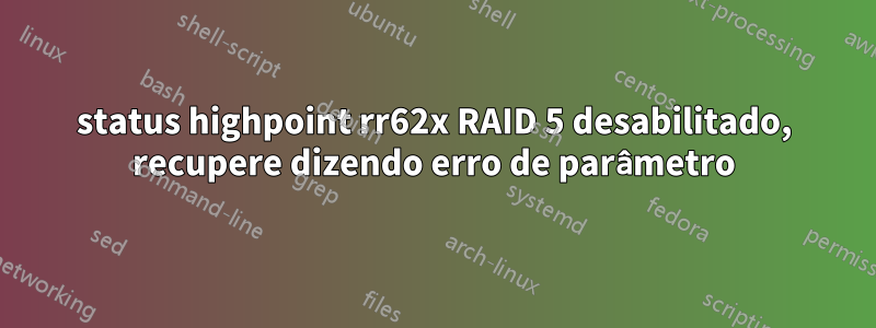 status highpoint rr62x RAID 5 desabilitado, recupere dizendo erro de parâmetro