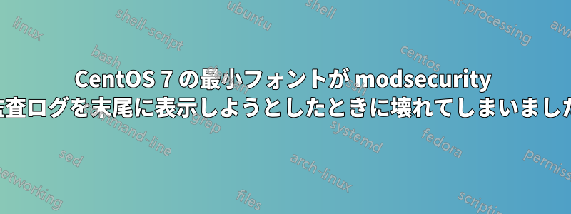 CentOS 7 の最小フォントが modsecurity 監査ログを末尾に表示しようとしたときに壊れてしまいました