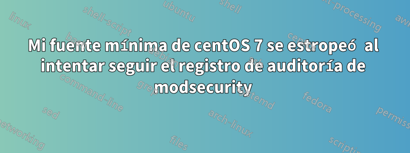 Mi fuente mínima de centOS 7 se estropeó al intentar seguir el registro de auditoría de modsecurity