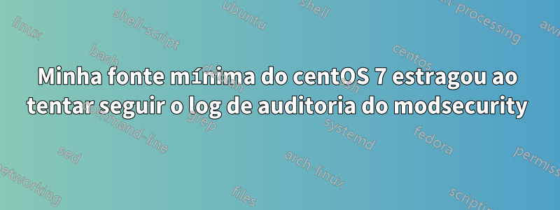 Minha fonte mínima do centOS 7 estragou ao tentar seguir o log de auditoria do modsecurity