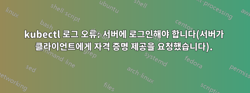 kubectl 로그 오류: 서버에 로그인해야 합니다(서버가 클라이언트에게 자격 증명 제공을 요청했습니다).