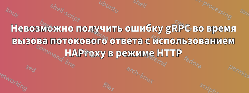 Невозможно получить ошибку gRPC во время вызова потокового ответа с использованием HAProxy в режиме HTTP