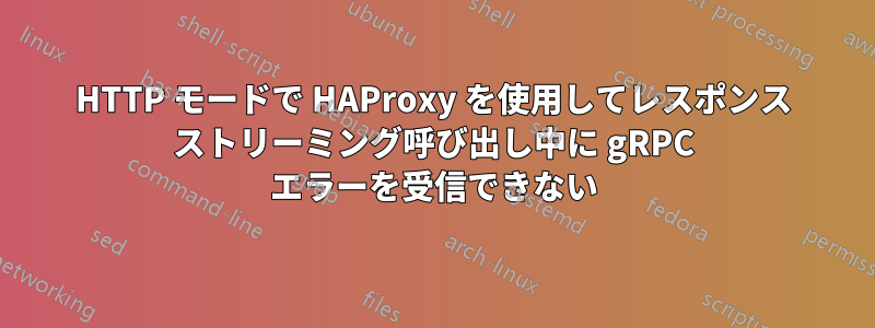 HTTP モードで HAProxy を使用してレスポンス ストリーミング呼び出し中に gRPC エラーを受信できない