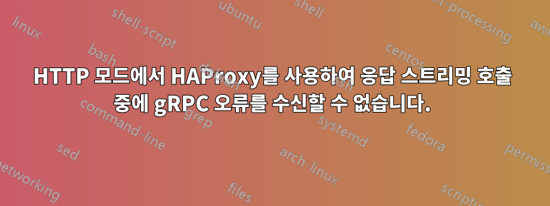 HTTP 모드에서 HAProxy를 사용하여 응답 스트리밍 호출 중에 gRPC 오류를 수신할 수 없습니다.