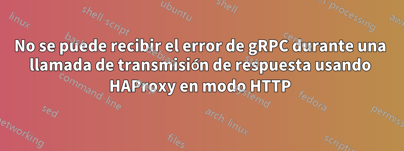 No se puede recibir el error de gRPC durante una llamada de transmisión de respuesta usando HAProxy en modo HTTP