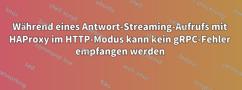 Während eines Antwort-Streaming-Aufrufs mit HAProxy im HTTP-Modus kann kein gRPC-Fehler empfangen werden