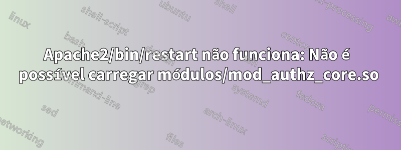 Apache2/bin/restart não funciona: Não é possível carregar módulos/mod_authz_core.so