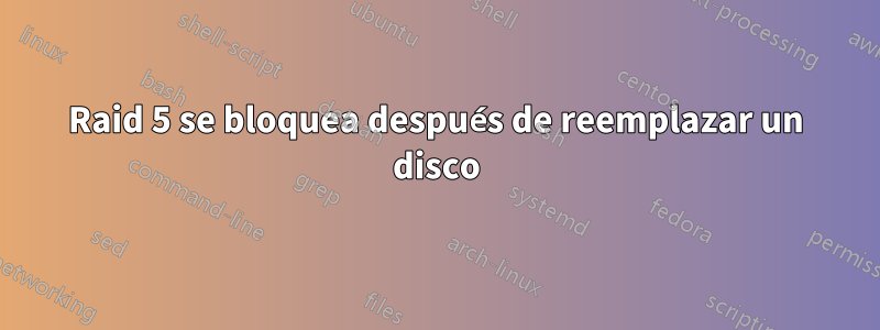 Raid 5 se bloquea después de reemplazar un disco