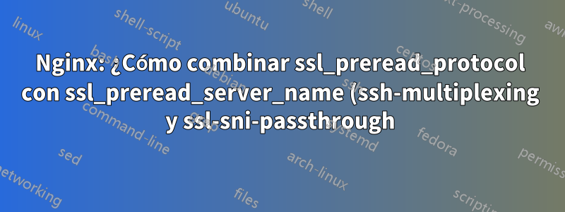 Nginx: ¿Cómo combinar ssl_preread_protocol con ssl_preread_server_name (ssh-multiplexing y ssl-sni-passthrough)?