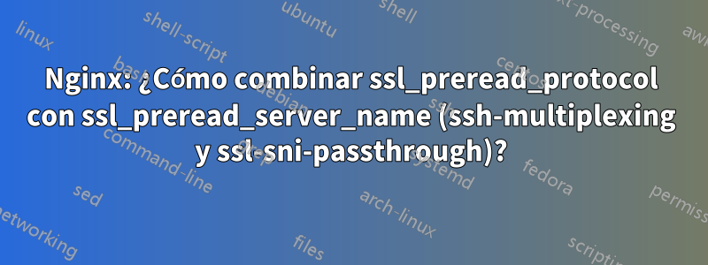 Nginx: ¿Cómo combinar ssl_preread_protocol con ssl_preread_server_name (ssh-multiplexing y ssl-sni-passthrough)?